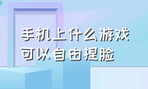 手机上什么游戏可以自由捏脸