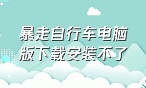 暴走自行车电脑版下载安装不了（暴走山地自行车电脑怎么下载）