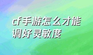 cf手游怎么才能调好灵敏度（cf手游怎么设置灵敏度才稳）