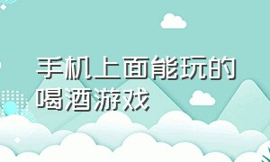 手机上面能玩的喝酒游戏（用手机玩的喝酒游戏）