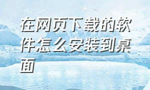 在网页下载的软件怎么安装到桌面