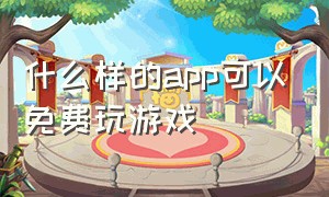 什么样的app可以免费玩游戏（什么应用可以免费去玩游戏）