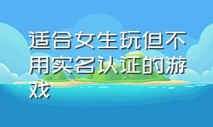 适合女生玩但不用实名认证的游戏（女生必玩的几款游戏不用实名认证）