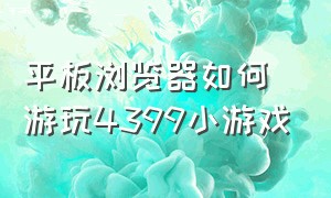 平板浏览器如何游玩4399小游戏（平板ipad怎么玩4399小游戏）