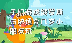 手机游戏俄罗斯方块适合几岁小朋友玩（手机版俄罗斯方块游戏是怎样玩的）