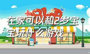 在家可以和2岁宝宝玩什么游戏（2岁左右的宝宝玩什么游戏）