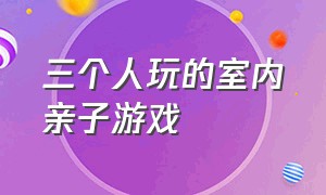 三个人玩的室内亲子游戏