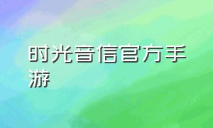 时光音信官方手游（时光音信游戏是真的吗）