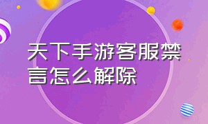 天下手游客服禁言怎么解除