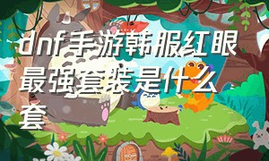 dnf手游韩服红眼最强套装是什么套