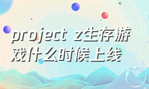 project z生存游戏什么时候上线（projectz 游戏手机版在哪下）