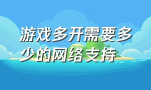 游戏多开需要多少的网络支持