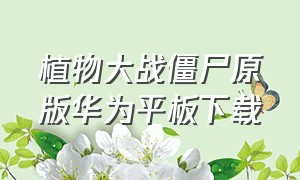 植物大战僵尸原版华为平板下载（植物大战僵尸1华为平板下载方法）