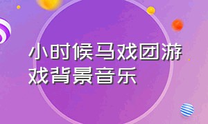 小时候马戏团游戏背景音乐