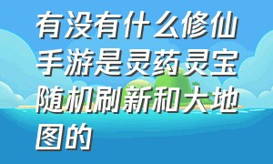 有没有什么修仙手游是灵药灵宝随机刷新和大地图的（需要仙石和灵石的修仙手游）