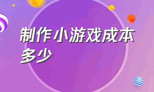 制作小游戏成本多少（制作一个小游戏可以赚多少钱）