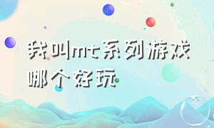 我叫mt系列游戏哪个好玩（我叫mt系列手游哪个玩的人多）