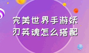 完美世界手游妖刃英魂怎么搭配