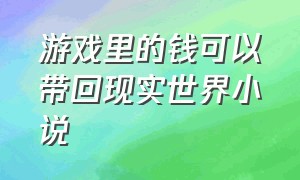 游戏里的钱可以带回现实世界小说（把游戏世界的东西带入现实的小说）