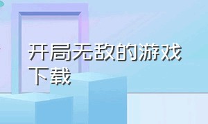 开局无敌的游戏下载（开局就无敌的手游）