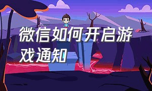 微信如何开启游戏通知（微信游戏聊天通知怎么打开）