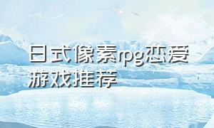 日式像素rpg恋爱游戏推荐（日式经典像素rpg游戏）