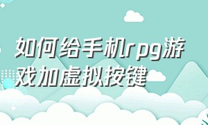 如何给手机rpg游戏加虚拟按键（如何给手机rpg游戏加虚拟按键设置）