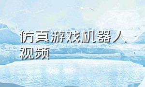 仿真游戏机器人视频（仿真游戏机器人视频大全）