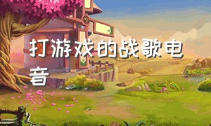 打游戏的战歌电音（打游戏的音乐战歌）