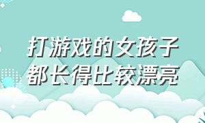 打游戏的女孩子都长得比较漂亮