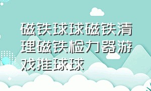 磁铁球球磁铁清理磁铁检力器游戏推球球（磁铁球视频）