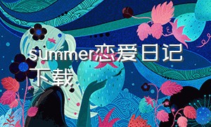 summer恋爱日记下载（summer的爱情故事下载教程）