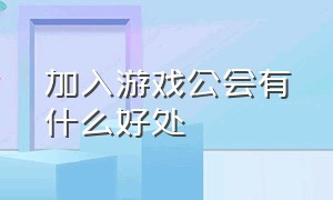 加入游戏公会有什么好处（加入游戏公会可以赚钱吗）