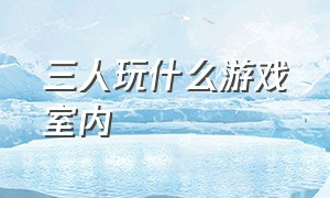 三人玩什么游戏室内