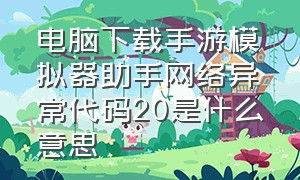 电脑下载手游模拟器助手网络异常代码20是什么意思（电脑模拟器频繁掉线怎么解决）