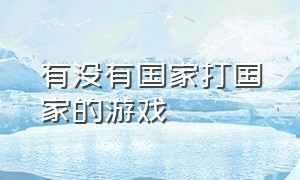 有没有国家打国家的游戏（国家之间可以互相打的游戏）