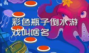 彩色瓶子倒水游戏叫啥名（瓶子倒颜料的游戏叫什么名字）