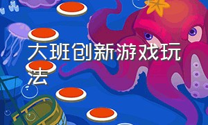 大班创新游戏玩法（大班游戏玩法简短）