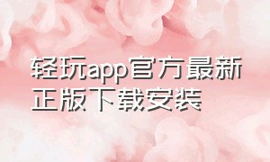 轻玩app官方最新正版下载安装（轻玩app官方最新正版下载安装苹果手机）