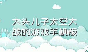 大头儿子太空大战的游戏手机版