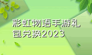 彩虹物语手游礼包兑换2023（彩虹物语手游礼包兑换2023）