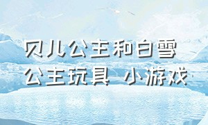 贝儿公主和白雪公主玩具 小游戏