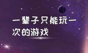 一辈子只能玩一次的游戏