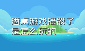 酒桌游戏摇骰子是怎么玩的