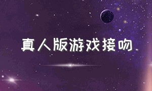 真人版游戏接吻（真人版游戏接吻视频）