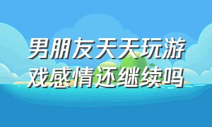 男朋友天天玩游戏感情还继续吗