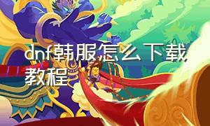 dnf韩服怎么下载教程