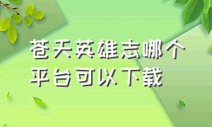 苍天英雄志哪个平台可以下载（苍天英雄志下载）