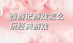 西游记游戏怎么玩经典游戏