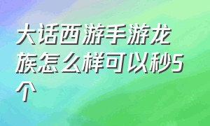 大话西游手游龙族怎么样可以秒5个（大话西游手游官方官网）